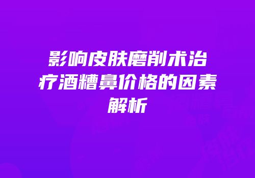 影响皮肤磨削术治疗酒糟鼻价格的因素解析