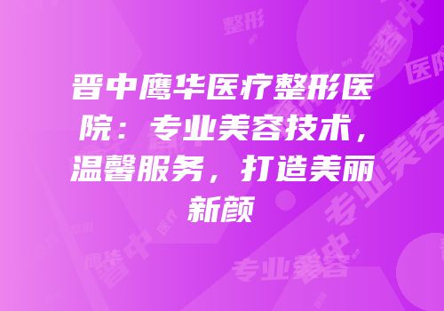 晋中鹰华医疗整形医院：专业美容技术，温馨服务，打造美丽新颜