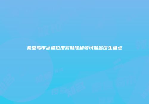 秦皇岛市冰波拉皮紧肤除皱领域知名医生盘点