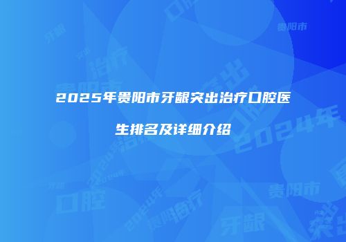 2025年贵阳市牙龈突出治疗口腔医生排名及详细介绍