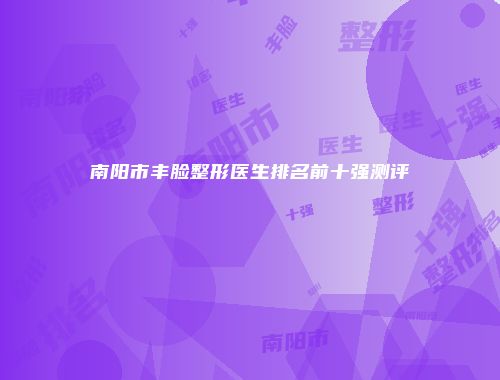 南阳市丰脸整形医生排名前十强测评
