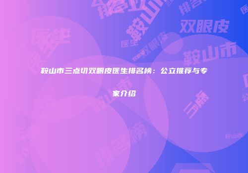 鞍山市三点切双眼皮医生排名榜：公立推荐与专家介绍