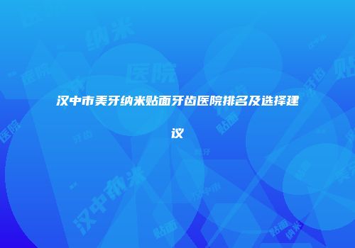 汉中市美牙纳米贴面牙齿医院排名及选择建议