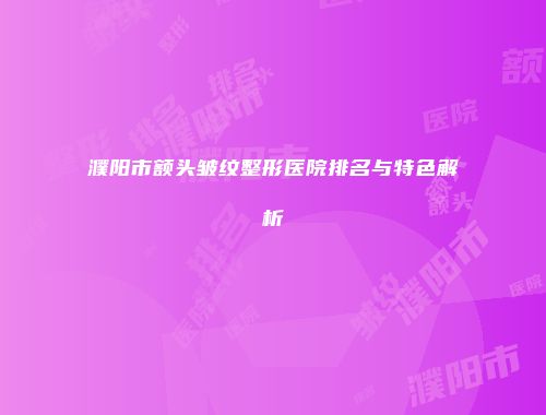 濮阳市额头皱纹整形医院排名与特色解析