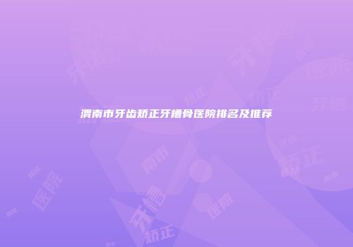 渭南市牙齿矫正牙槽骨医院排名及推荐
