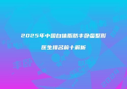2025年中国自体脂肪丰卧蚕整形医生排名前十解析