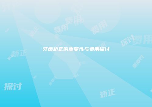 牙齿矫正的重要性与费用探讨