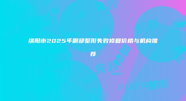 绵阳市2025年眼部整形失败修复价格与机构推荐