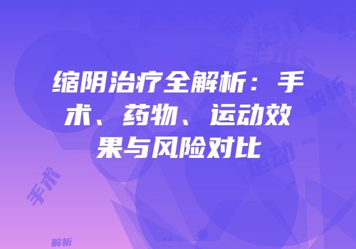 缩阴治疗全解析：手术、药物、运动效果与风险对比