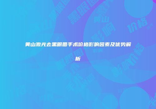 黄山激光去黑眼圈手术价格影响因素及优势解析