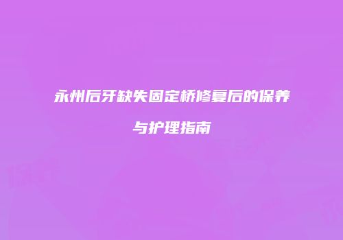 永州后牙缺失固定桥修复后的保养与护理指南