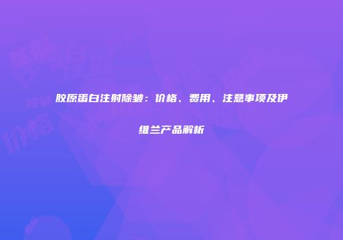 胶原蛋白注射除皱：价格、费用、注意事项及伊维兰产品解析