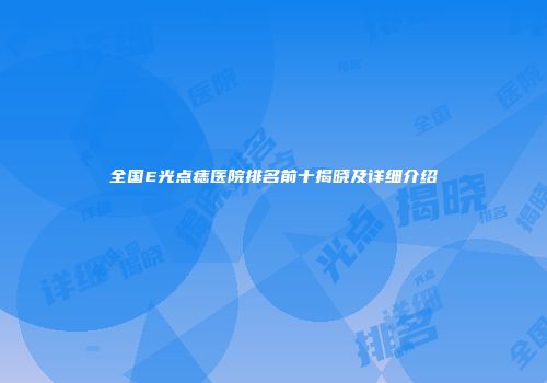 全国E光点痣医院排名前十揭晓及详细介绍