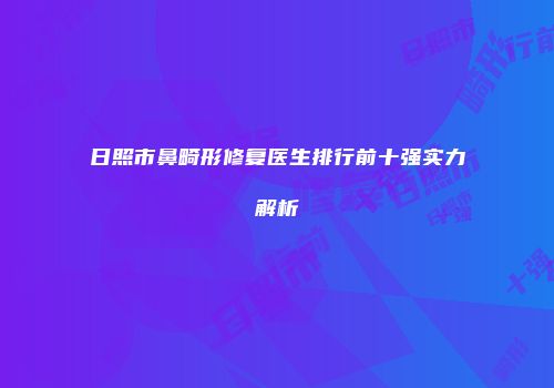 日照市鼻畸形修复医生排行前十强实力解析