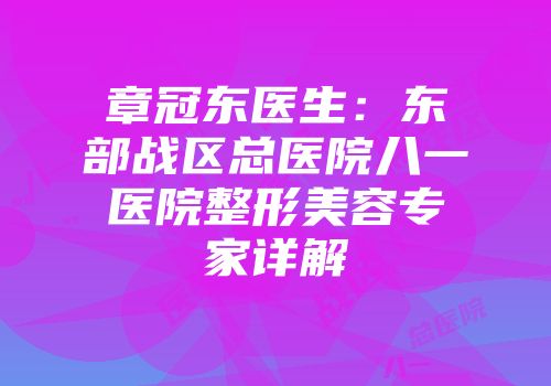 章冠东医生：东部战区总医院八一医院整形美容专家详解