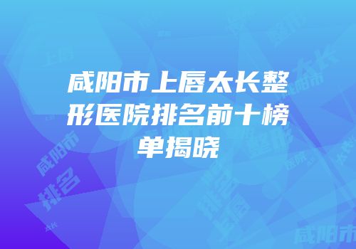咸阳市上唇太长整形医院排名前十榜单揭晓