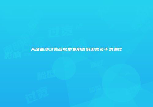 天津面部过宽改脸型费用影响因素及手术选择