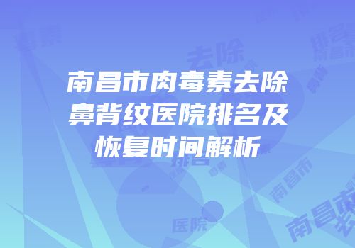 南昌市肉毒素去除鼻背纹医院排名及恢复时间解析