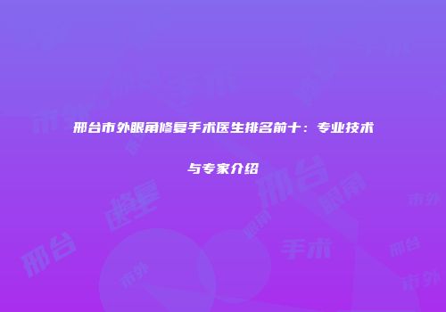 邢台市外眼角修复手术医生排名前十：专业技术与专家介绍