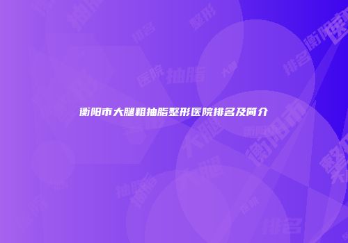 衡阳市大腿粗抽脂整形医院排名及简介
