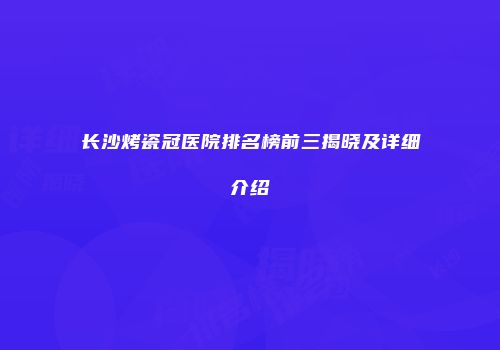 长沙烤瓷冠医院排名榜前三揭晓及详细介绍