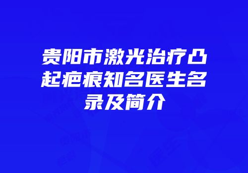 贵阳市激光治疗凸起疤痕知名医生名录及简介