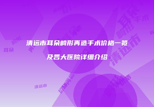 清远市耳朵畸形再造手术价格一览及各大医院详细介绍