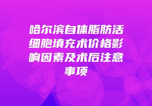 哈尔滨自体脂肪活细胞填充术价格影响因素及术后注意事项