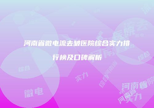 河南省微电流去皱医院综合实力排行榜及口碑解析