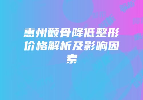 惠州颧骨降低整形价格解析及影响因素