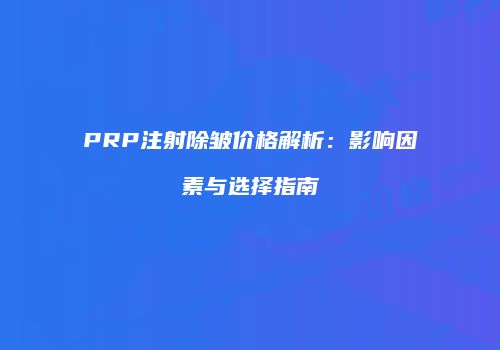 PRP注射除皱价格解析：影响因素与选择指南