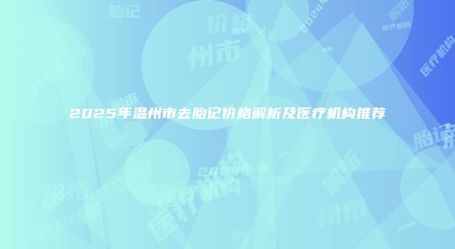 2025年温州市去胎记价格解析及医疗机构推荐