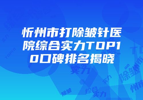 忻州市打除皱针医院综合实力TOP10口碑排名揭晓