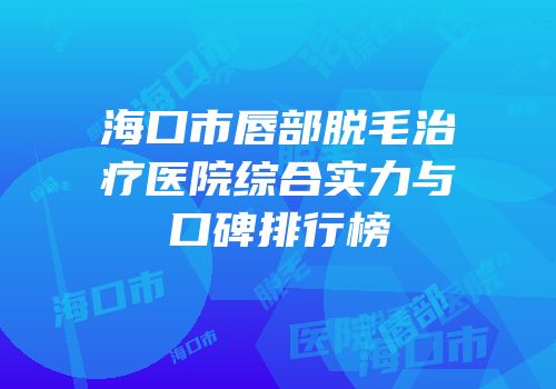 海口市唇部脱毛治疗医院综合实力与口碑排行榜