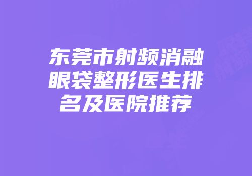 东莞市射频消融眼袋整形医生排名及医院推荐