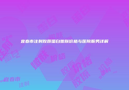宜春市注射胶原蛋白嫩肤价格与医院服务详解