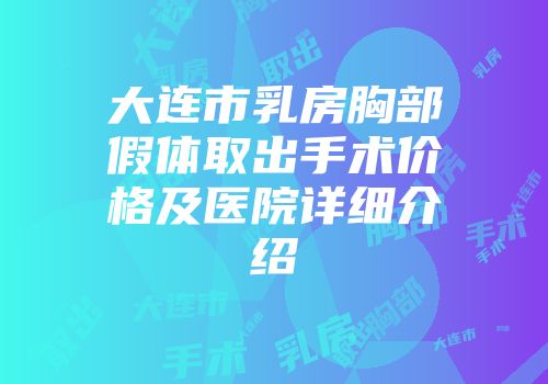 大连市乳房胸部假体取出手术价格及医院详细介绍