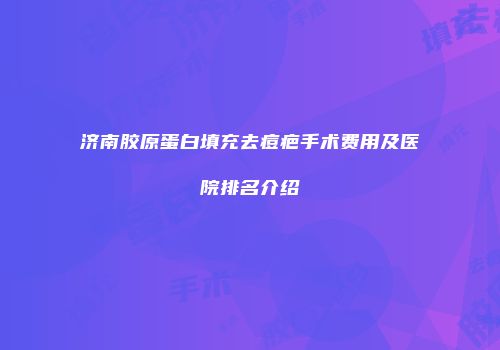 济南胶原蛋白填充去痘疤手术费用及医院排名介绍