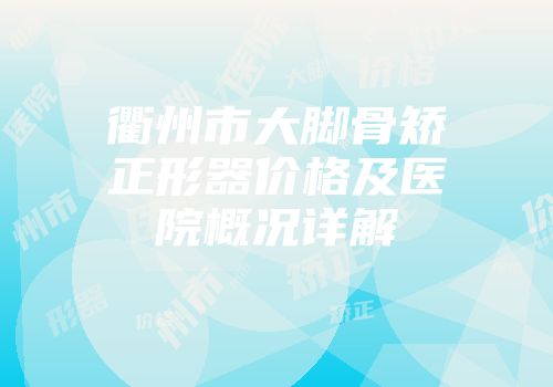 衢州市大脚骨矫正形器价格及医院概况详解