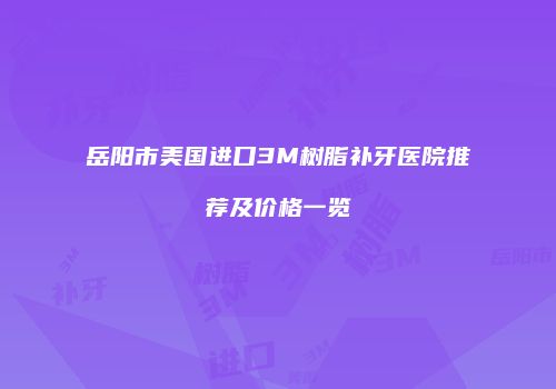 岳阳市美国进口3M树脂补牙医院推荐及价格一览