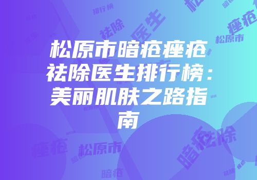 松原市暗疮痤疮祛除医生排行榜：美丽肌肤之路指南