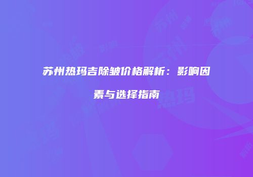 苏州热玛吉除皱价格解析：影响因素与选择指南