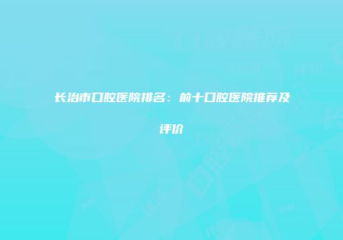 长治市口腔医院排名：前十口腔医院推荐及评价