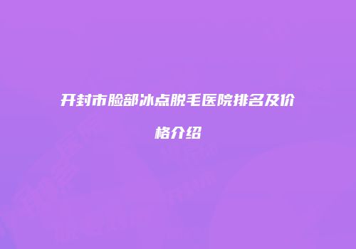 开封市脸部冰点脱毛医院排名及价格介绍