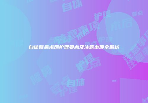 自体隆鼻术后护理要点及注意事项全解析