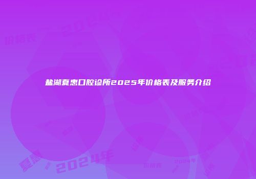 盐湖夏惠口腔诊所2025年价格表及服务介绍