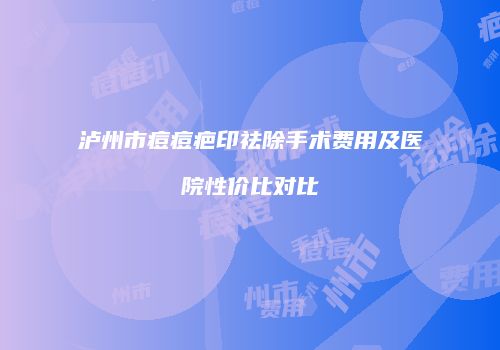 泸州市痘痘疤印祛除手术费用及医院性价比对比