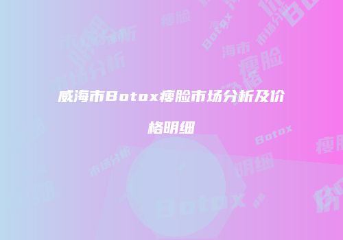 威海市Botox瘦脸市场分析及价格明细