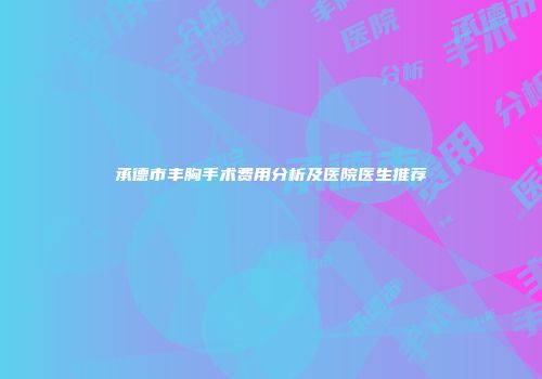 承德市丰胸手术费用分析及医院医生推荐
