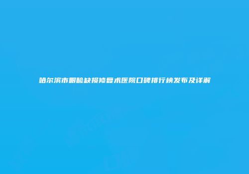 哈尔滨市眼睑缺损修复术医院口碑排行榜发布及详解